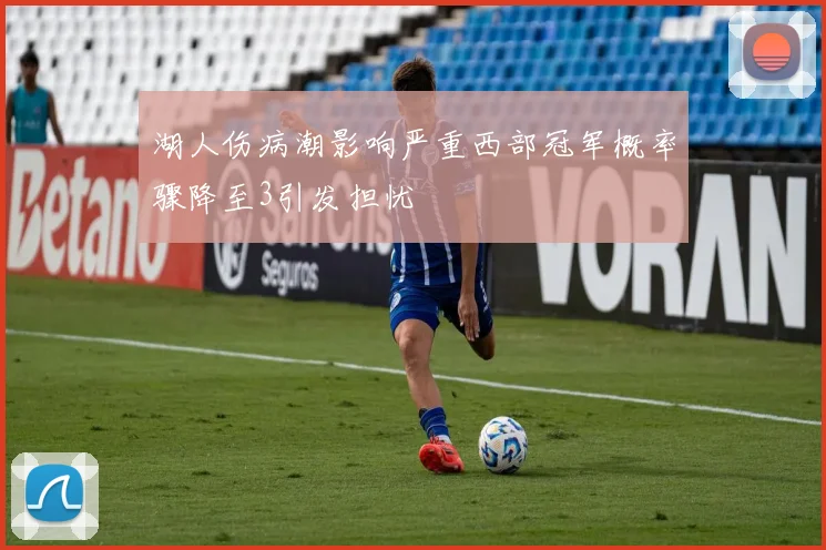 湖人伤病潮影响严重西部冠军概率骤降至3引发担忧