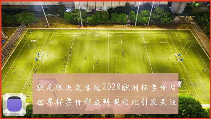 欧足联决定冻结2028欧洲杯票价与世界杯票价形成鲜明对比引发关注