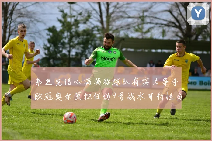 弗里克信心满满称球队有实力争夺欧冠奥尔莫担任伪9号战术可行性分析