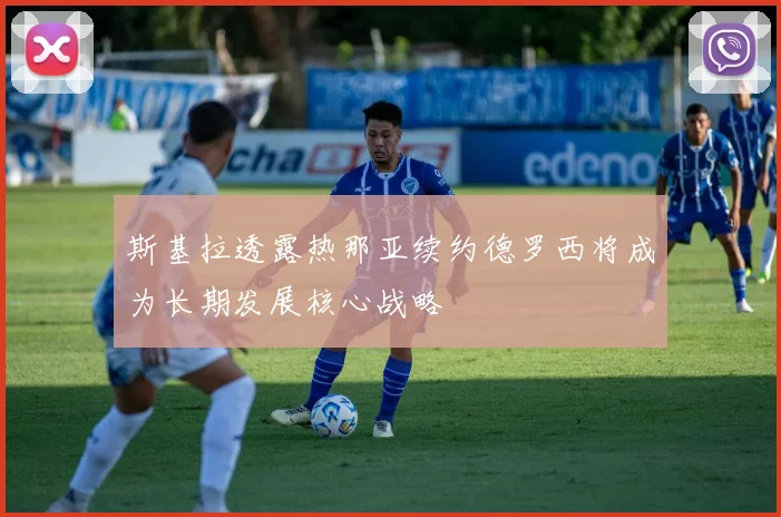 斯基拉透露热那亚续约德罗西将成为长期发展核心战略