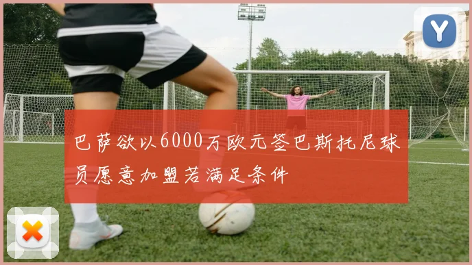 巴萨欲以6000万欧元签巴斯托尼球员愿意加盟若满足条件