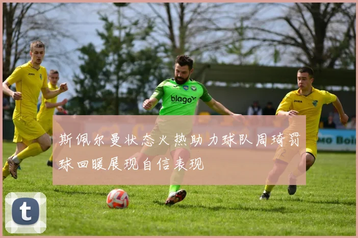 斯佩尔曼状态火热助力球队周琦罚球回暖展现自信表现