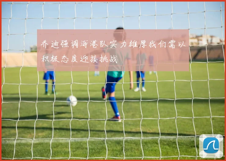 乔迪强调海港队实力雄厚我们需以积极态度迎接挑战