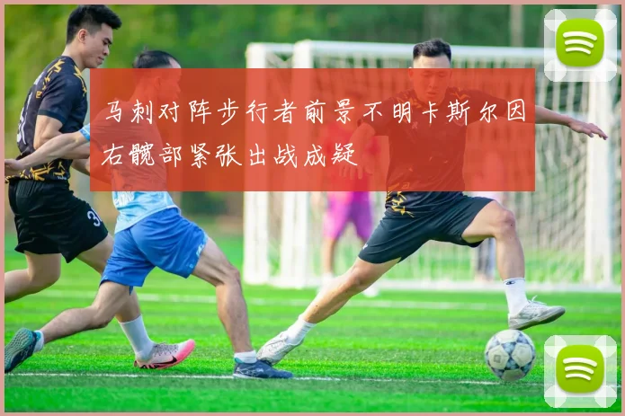 马刺对阵步行者前景不明卡斯尔因右髋部紧张出战成疑