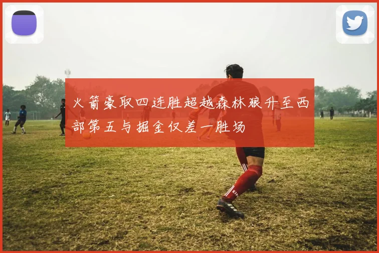 火箭豪取四连胜超越森林狼升至西部第五与掘金仅差一胜场