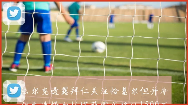 法尔克透露拜仁关注恰基尔但并非优先选择加拉塔萨雷或将以1500万欧买断博伊