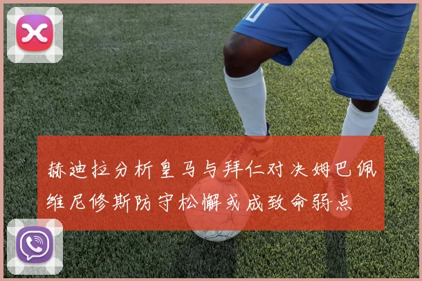 赫迪拉分析皇马与拜仁对决姆巴佩维尼修斯防守松懈或成致命弱点