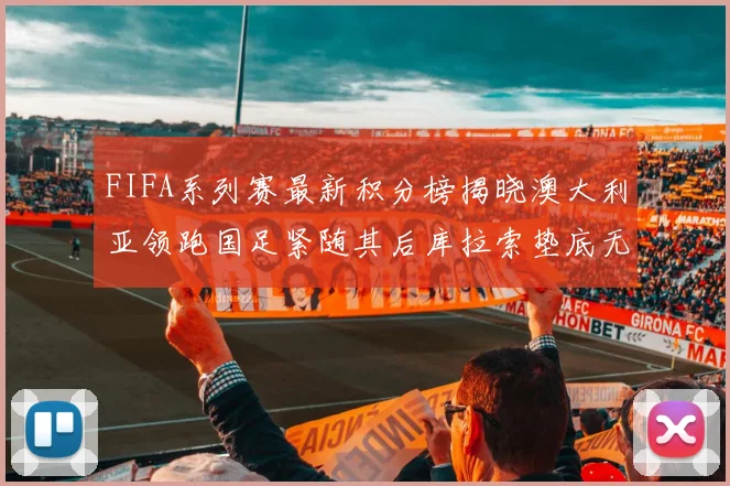 FIFA系列赛最新积分榜揭晓澳大利亚领跑国足紧随其后库拉索垫底无分
