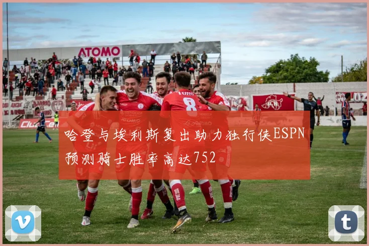 哈登与埃利斯复出助力独行侠ESPN预测骑士胜率高达752
